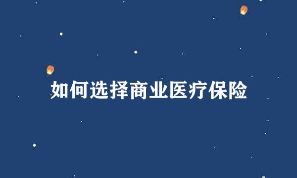 如何选择商业医疗保险