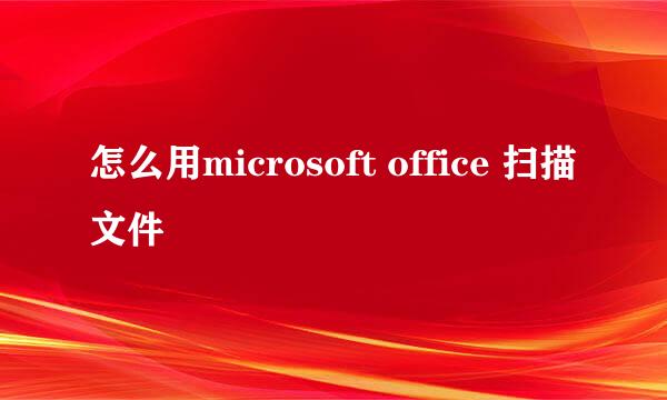 怎么用microsoft office 扫描文件