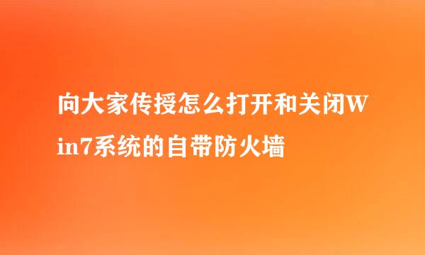向大家传授怎么打开和关闭Win7系统的自带防火墙