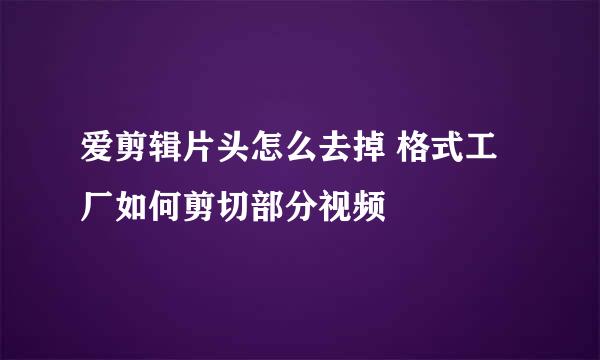 爱剪辑片头怎么去掉 格式工厂如何剪切部分视频