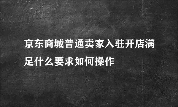 京东商城普通卖家入驻开店满足什么要求如何操作