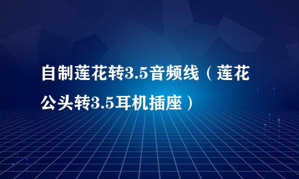 自制莲花转3.5音频线（莲花公头转3.5耳机插座）