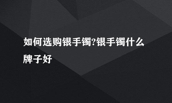 如何选购银手镯?银手镯什么牌子好