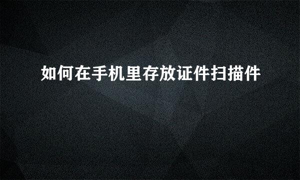 如何在手机里存放证件扫描件