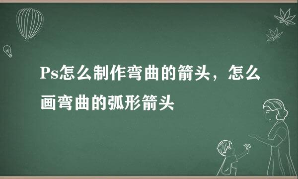 Ps怎么制作弯曲的箭头，怎么画弯曲的弧形箭头