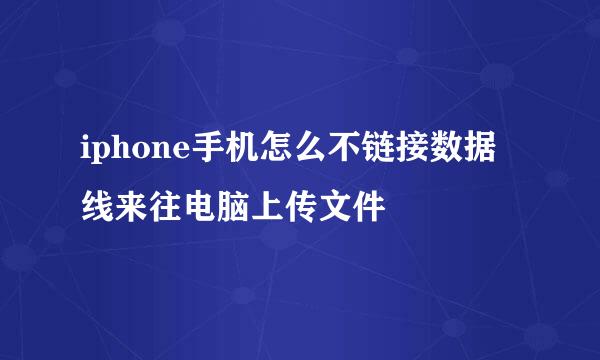 iphone手机怎么不链接数据线来往电脑上传文件