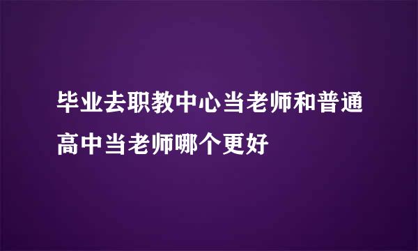 毕业去职教中心当老师和普通高中当老师哪个更好