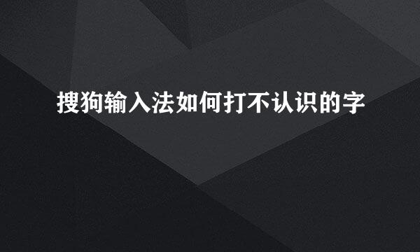 搜狗输入法如何打不认识的字