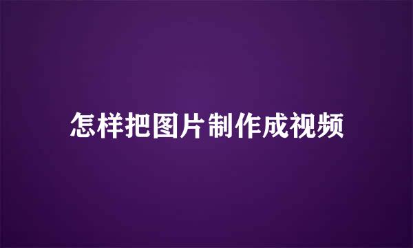 怎样把图片制作成视频