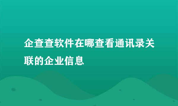 企查查软件在哪查看通讯录关联的企业信息