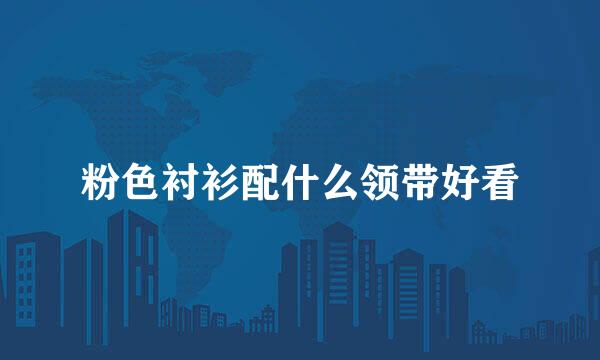 粉色衬衫配什么领带好看