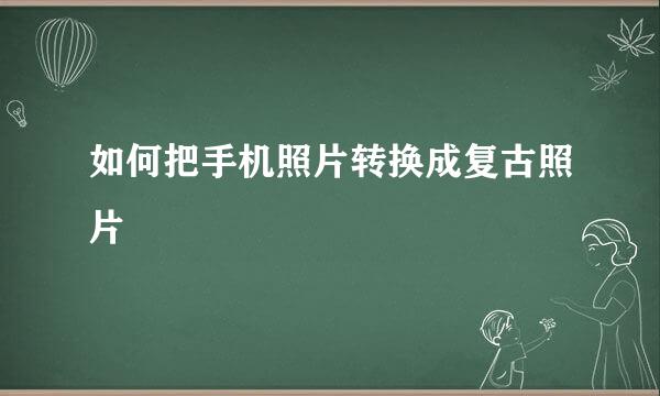 如何把手机照片转换成复古照片