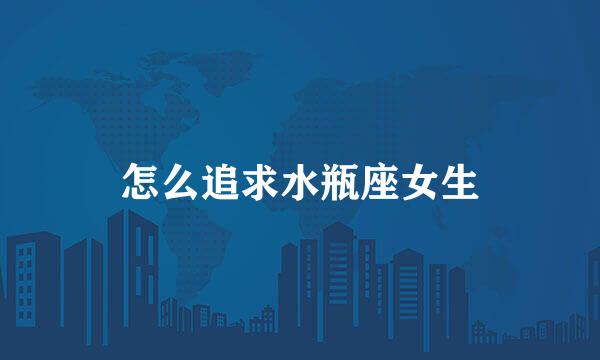 怎么追求水瓶座女生