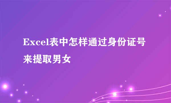 Excel表中怎样通过身份证号来提取男女