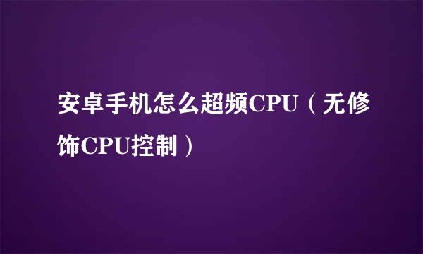 安卓手机怎么超频CPU（无修饰CPU控制）
