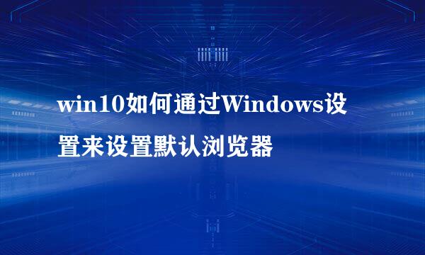 win10如何通过Windows设置来设置默认浏览器