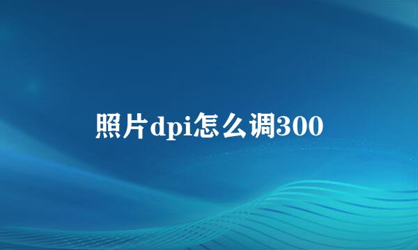 照片dpi怎么调300