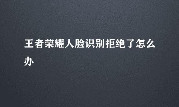 王者荣耀人脸识别拒绝了怎么办