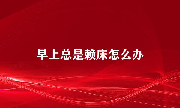 早上总是赖床怎么办