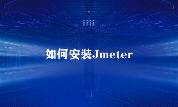 如何安装Jmeter