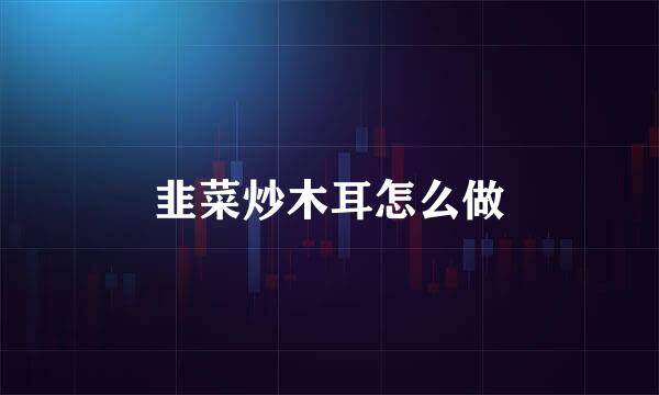 韭菜炒木耳怎么做