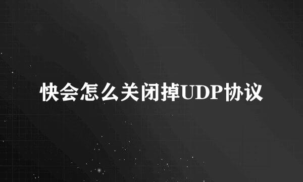 快会怎么关闭掉UDP协议
