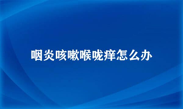 咽炎咳嗽喉咙痒怎么办