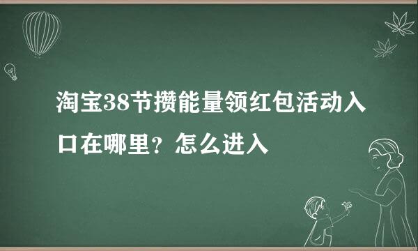 淘宝38节攒能量领红包活动入口在哪里？怎么进入