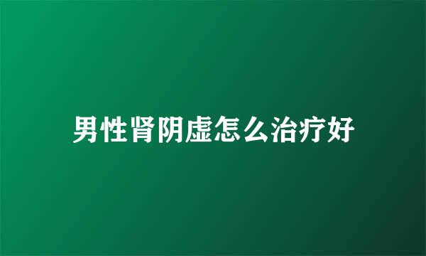 男性肾阴虚怎么治疗好