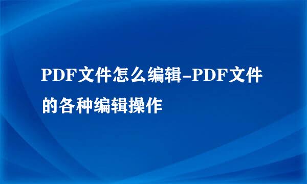 PDF文件怎么编辑-PDF文件的各种编辑操作