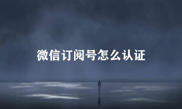 微信订阅号怎么认证