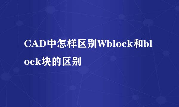 CAD中怎样区别Wblock和block块的区别