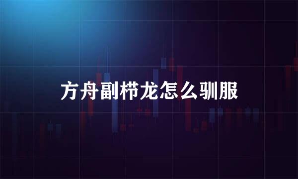 方舟副栉龙怎么驯服