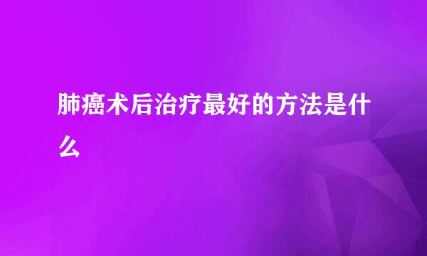 肺癌术后治疗最好的方法是什么