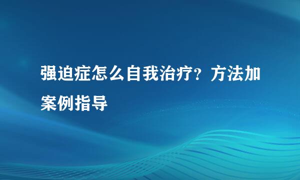 强迫症怎么自我治疗？方法加案例指导