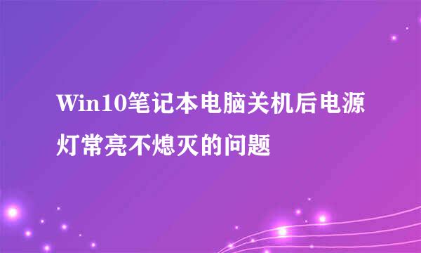 Win10笔记本电脑关机后电源灯常亮不熄灭的问题