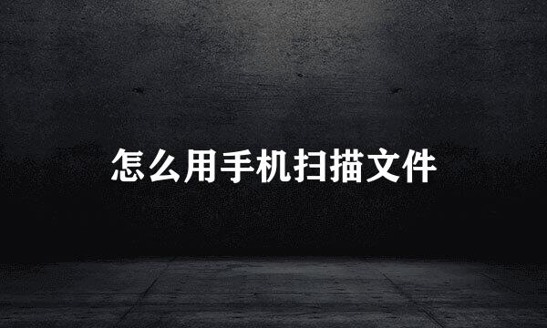 怎么用手机扫描文件