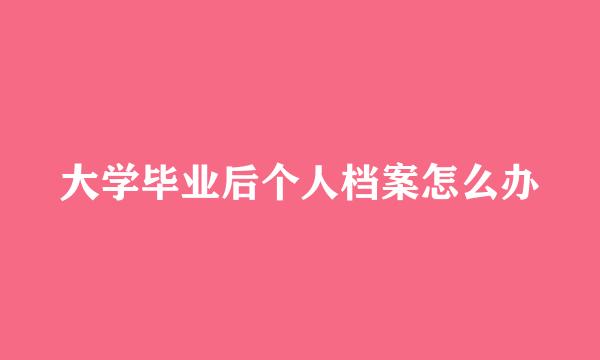 大学毕业后个人档案怎么办
