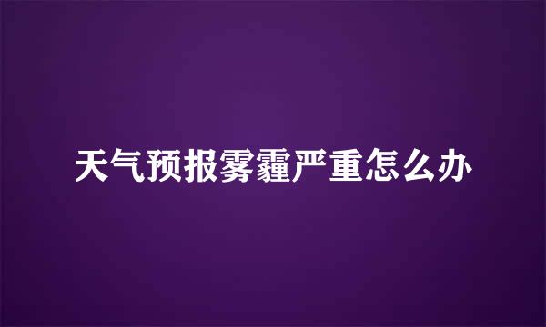 天气预报雾霾严重怎么办
