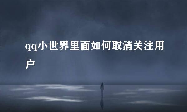 qq小世界里面如何取消关注用户