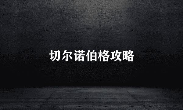 切尔诺伯格攻略