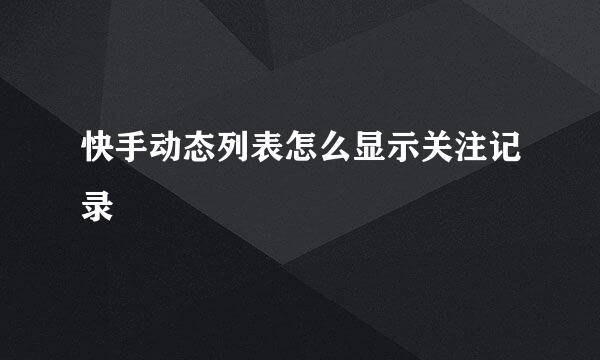 快手动态列表怎么显示关注记录