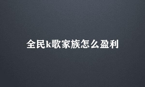 全民k歌家族怎么盈利