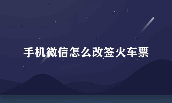 手机微信怎么改签火车票