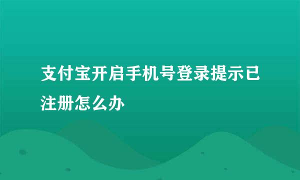 支付宝开启手机号登录提示已注册怎么办