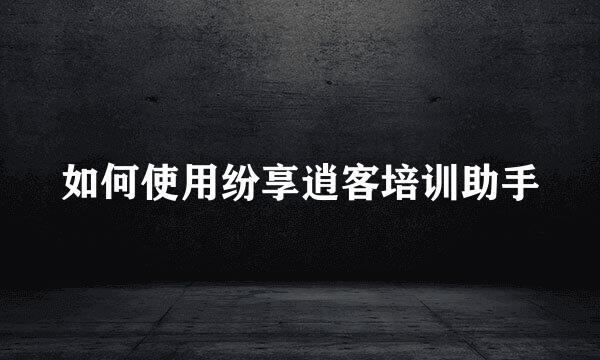 如何使用纷享逍客培训助手