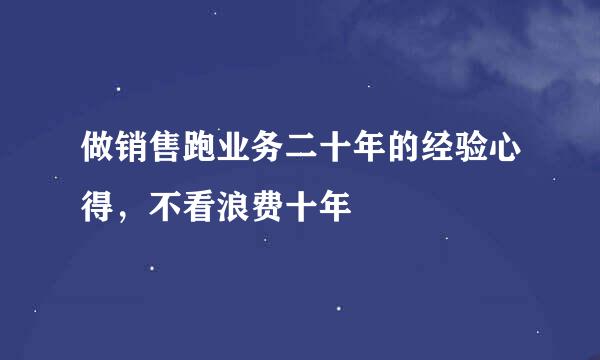 做销售跑业务二十年的经验心得，不看浪费十年