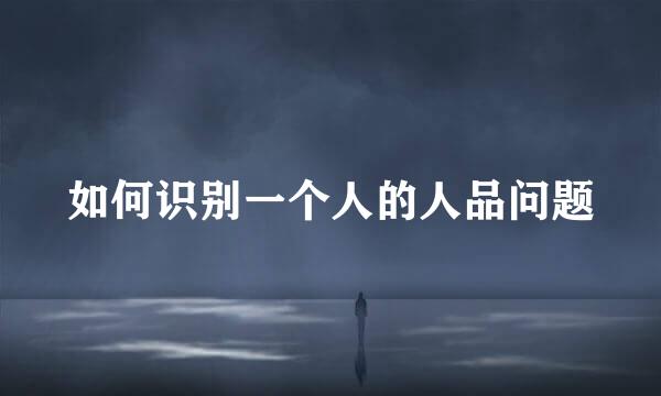 如何识别一个人的人品问题