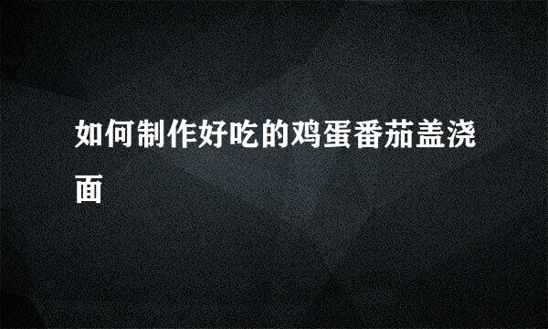 如何制作好吃的鸡蛋番茄盖浇面