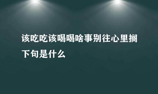 该吃吃该喝喝啥事别往心里搁下句是什么